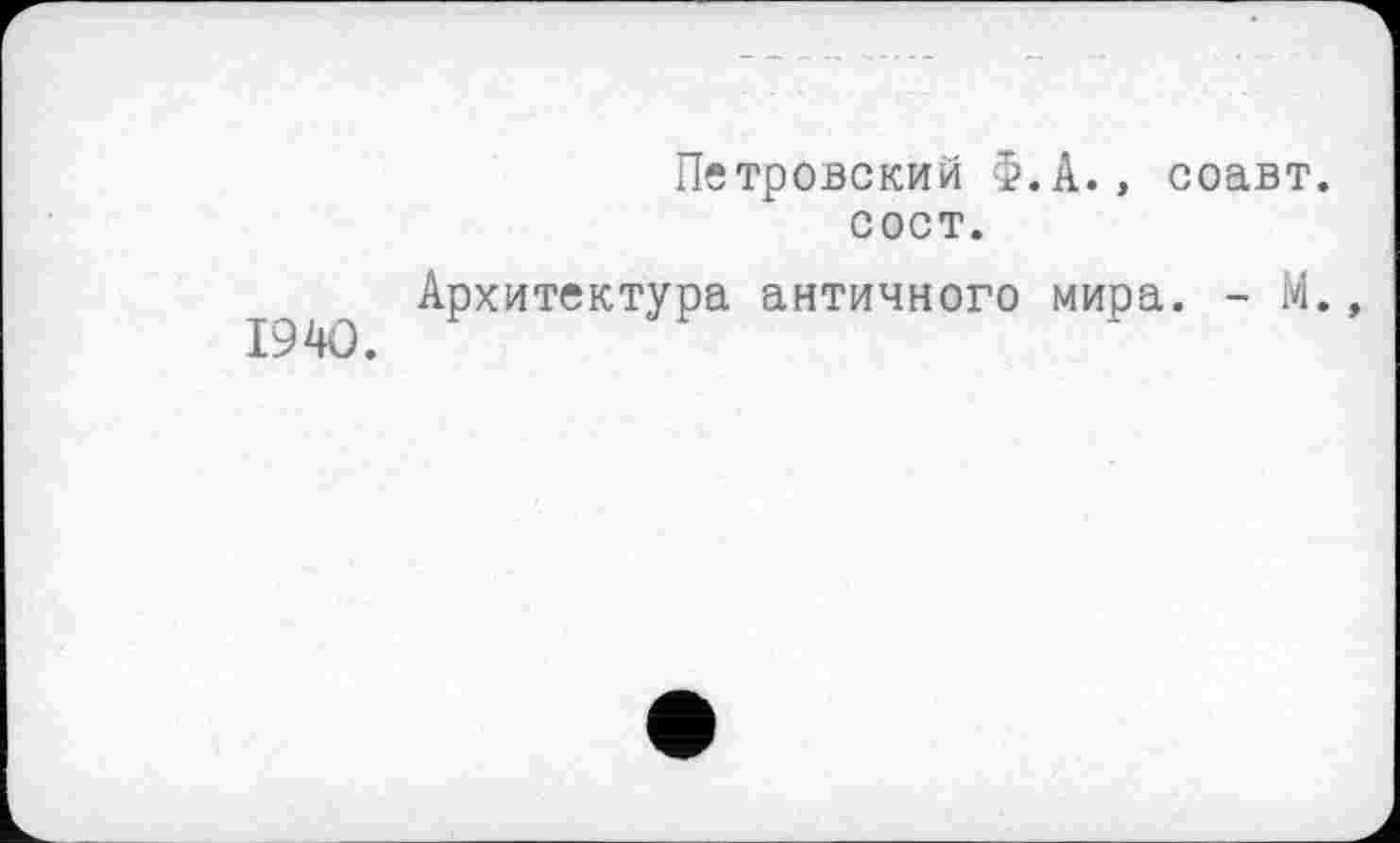 ﻿1940.
Петровский Ф.А., соавт. сост.
Архитектура античного мира. - М.,